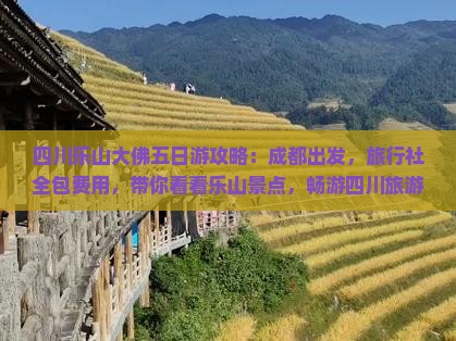四川乐山大佛五日游攻略：成都出发，旅行社全包费用，带你看看乐山景点，畅游四川旅游经典之旅