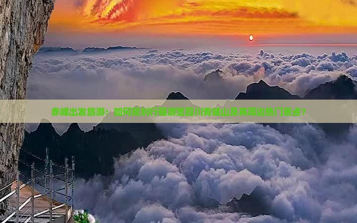 赤峰出发旅游：如何规划行程游览四川青城山及其周边热门景点？