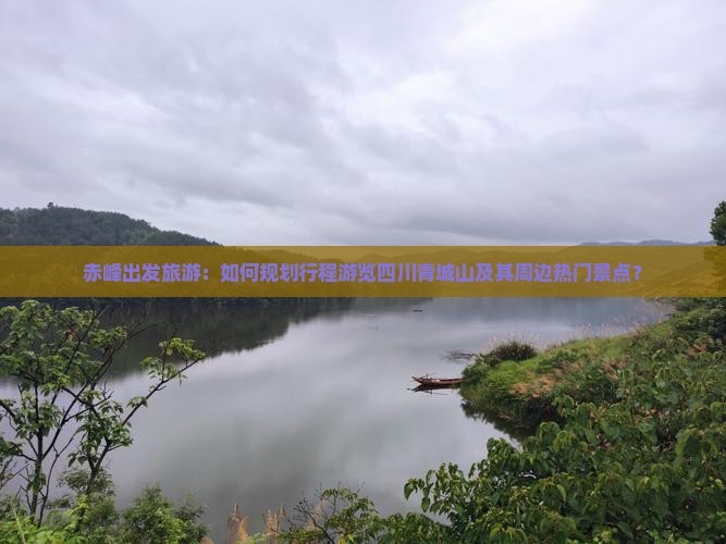 赤峰出发旅游：如何规划行程游览四川青城山及其周边热门景点？