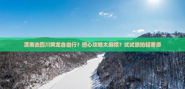 渭南去四川黄龙自由行？担心攻略太麻烦？试试旅拍轻奢游