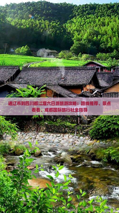 通辽市到四川都江堰六日游旅游攻略：路线推荐、景点看看、成都国际旅行社全指导