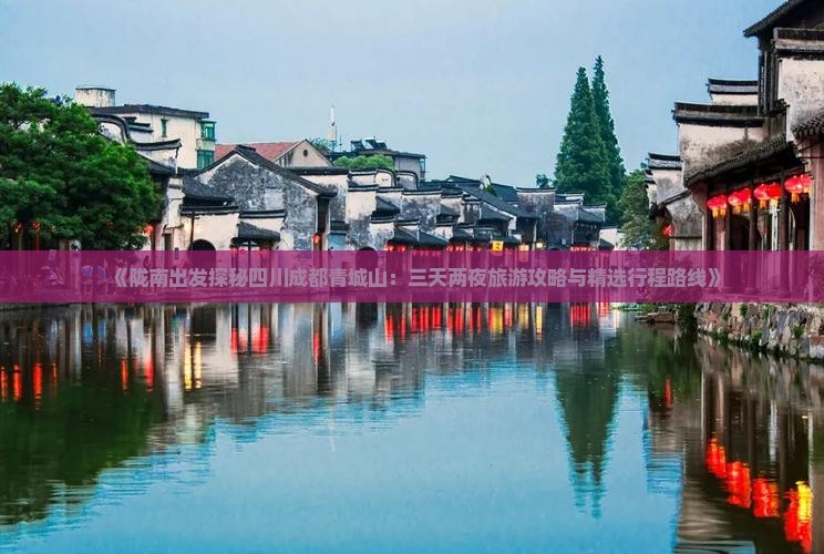 《陇南出发探秘四川成都青城山：三天两夜旅游攻略与精选行程路线》