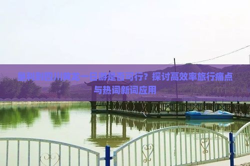 垦利到四川黄龙一日游是否可行？探讨高效率旅行痛点与热词新词应用