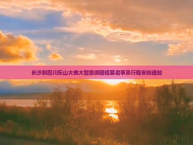 长沙到四川乐山大佛大型旅游团招募启事及行程安排通知