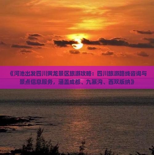 《河池出发四川黄龙景区旅游攻略：四川旅游路线咨询与景点信息服务，涵盖成都、九寨沟、西双版纳》
