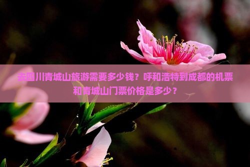 去四川青城山旅游需要多少钱？呼和浩特到成都的机票和青城山门票价格是多少？