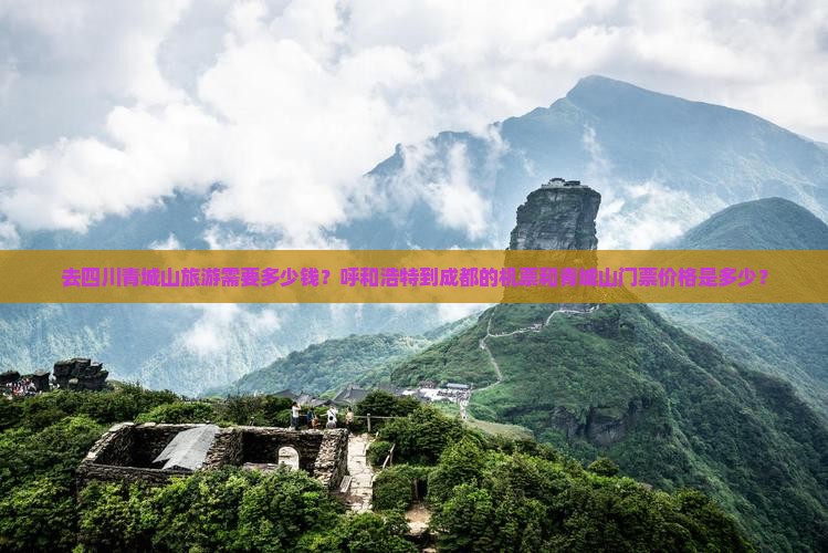 去四川青城山旅游需要多少钱？呼和浩特到成都的机票和青城山门票价格是多少？