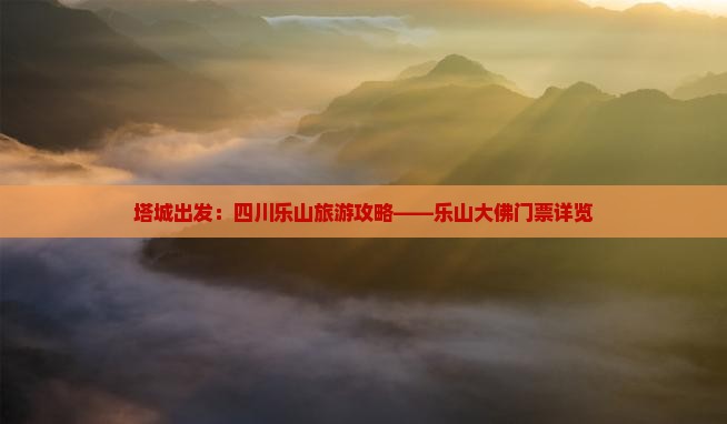 塔城出发：四川乐山旅游攻略——乐山大佛门票详览