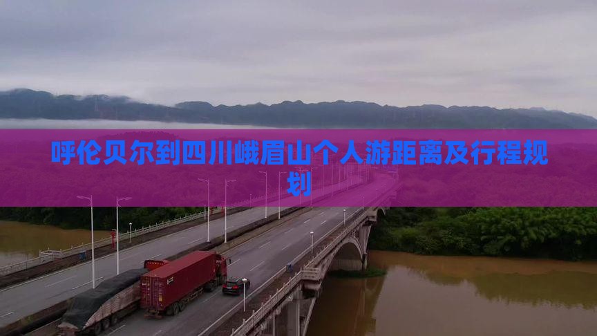 呼伦贝尔到四川峨眉山个人游距离及行程规划