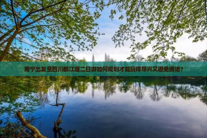 南宁出发至四川都江堰二日游如何规划才能玩得尽兴又避免拥堵？