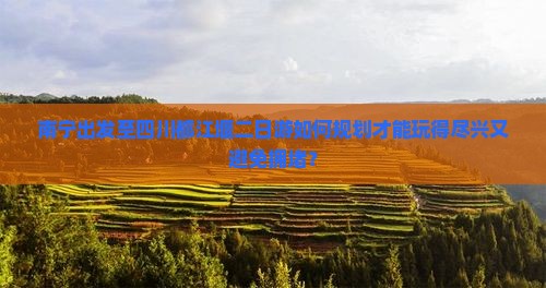 南宁出发至四川都江堰二日游如何规划才能玩得尽兴又避免拥堵？