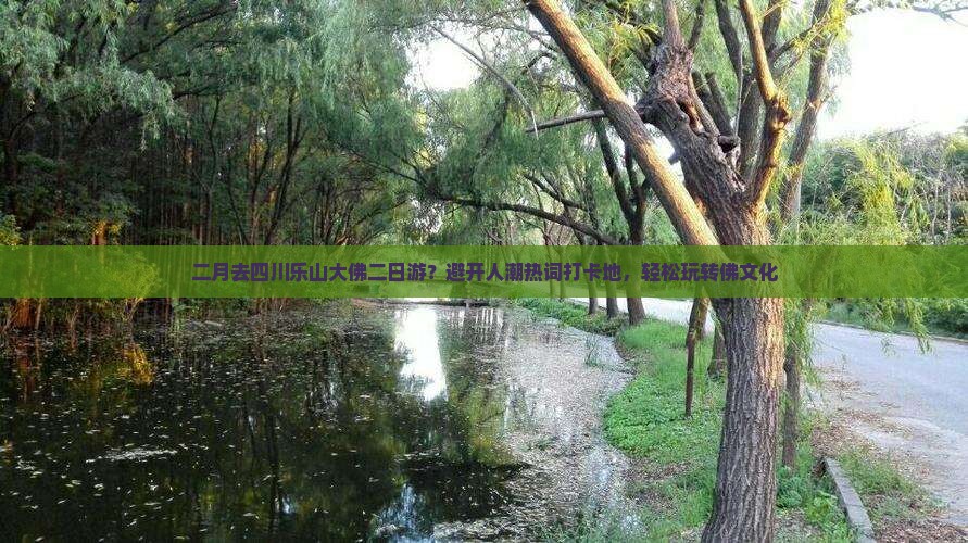 二月去四川乐山大佛二日游？避开人潮热词打卡地，轻松玩转佛文化