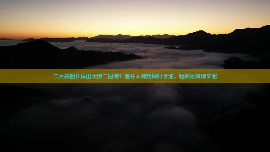 二月去四川乐山大佛二日游？避开人潮热词打卡地，轻松玩转佛文化