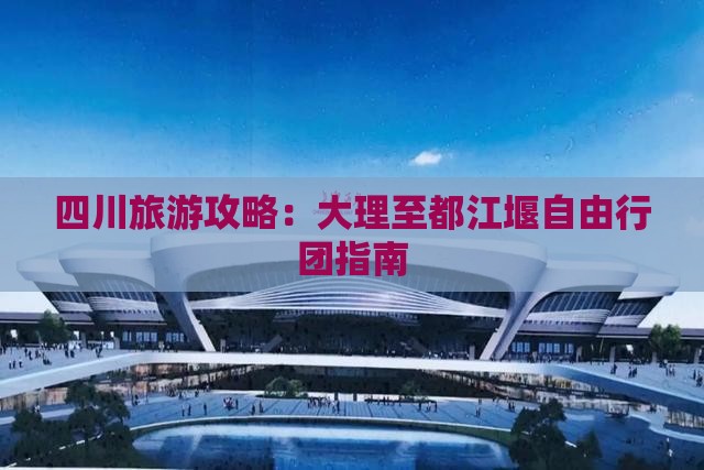 四川旅游攻略：大理至都江堰自由行团指南