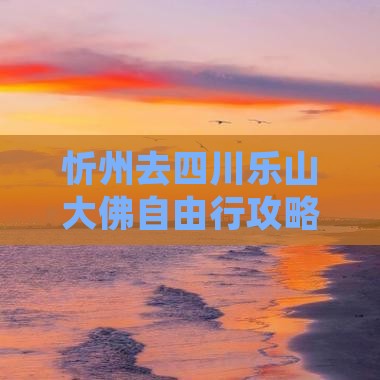 忻州去四川乐山大佛自由行攻略及费用指南