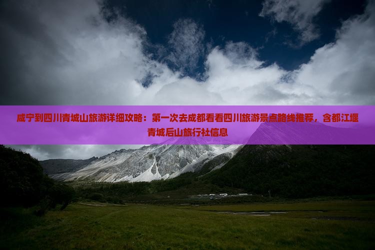 咸宁到四川青城山旅游详细攻略：第一次去成都看看四川旅游景点路线推荐，含都江堰青城后山旅行社信息