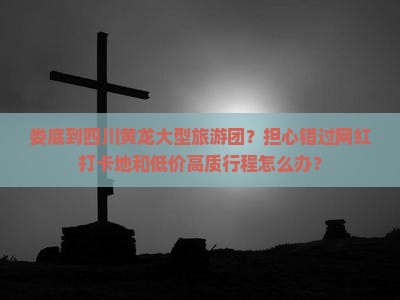 娄底到四川黄龙大型旅游团？担心错过网红打卡地和低价高质行程怎么办？