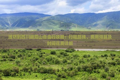 潍坊到四川峨眉山自由行攻略：行程路线、费用预算及时间花费详解