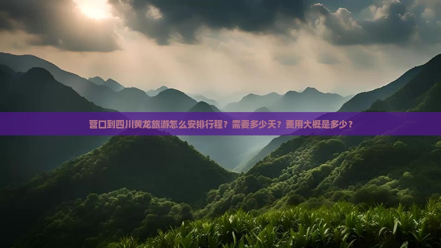 营口到四川黄龙旅游怎么安排行程？需要多少天？费用大概是多少？