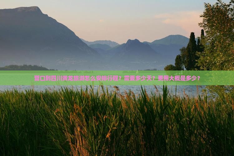 营口到四川黄龙旅游怎么安排行程？需要多少天？费用大概是多少？