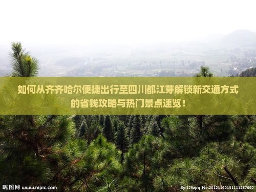 如何从齐齐哈尔便捷出行至四川都江芽解锁新交通方式的省钱攻略与热门景点速览！