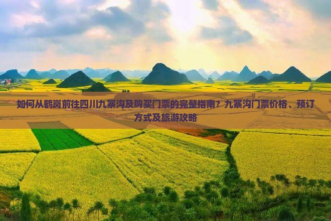 如何从鹤岗前往四川九寨沟及购买门票的完整指南？九寨沟门票价格、预订方式及旅游攻略