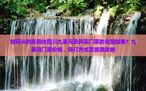 如何从鹤岗前往四川九寨沟及购买门票的完整指南？九寨沟门票价格、预订方式及旅游攻略