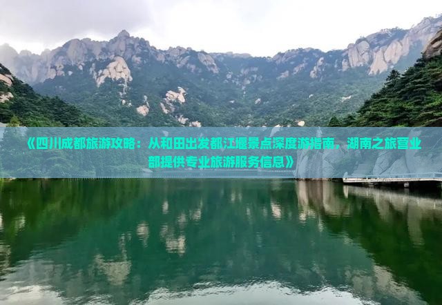 《四川成都旅游攻略：从和田出发都江堰景点深度游指南，湖南之旅营业部提供专业旅游服务信息》