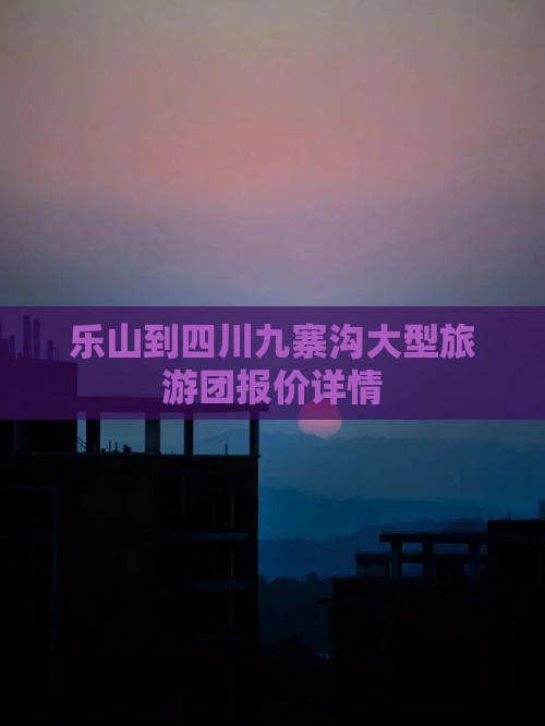 乐山到四川九寨沟大型旅游团报价详情