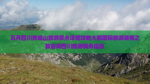 五月四川青城山旅游景点详细攻略大都国际旅游湖南之旅咨询四川旅游服务信息