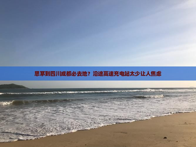思茅到四川成都必去地？沿途高速充电站太少让人焦虑
