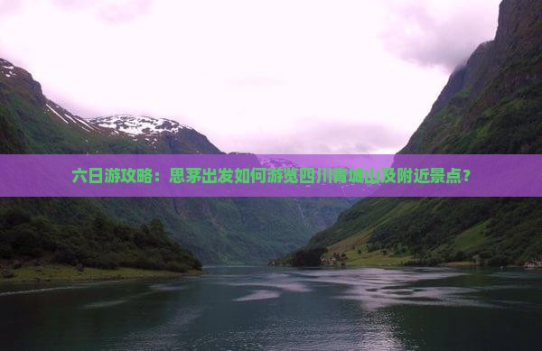 六日游攻略：思茅出发如何游览四川青城山及附近景点？