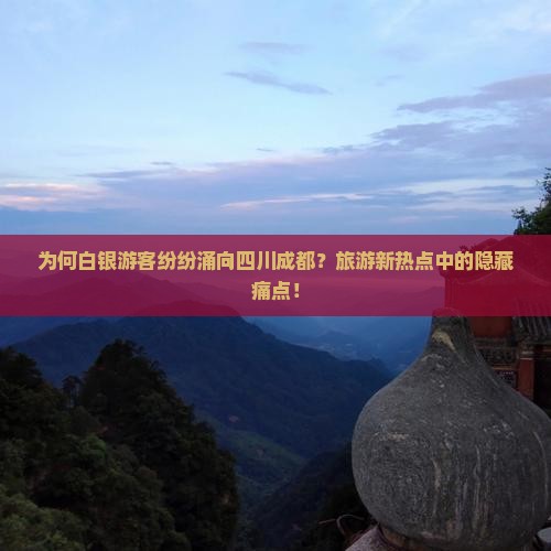 为何白银游客纷纷涌向四川成都？旅游新热点中的隐藏痛点！