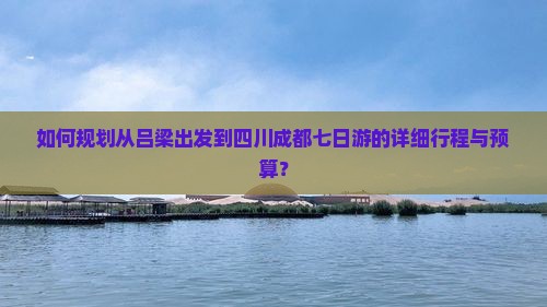 如何规划从吕梁出发到四川成都七日游的详细行程与预算？