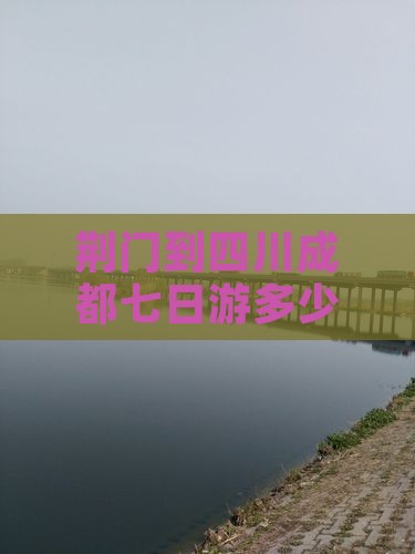 荆门到四川成都七日游多少钱及详细路线