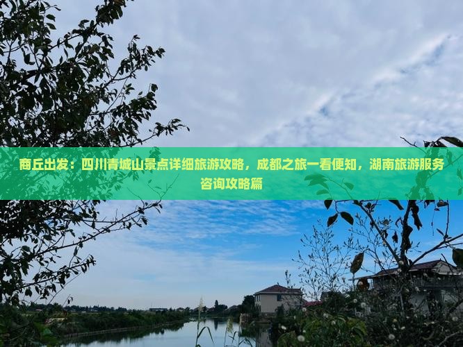 商丘出发：四川青城山景点详细旅游攻略，成都之旅一看便知，湖南旅游服务咨询攻略篇