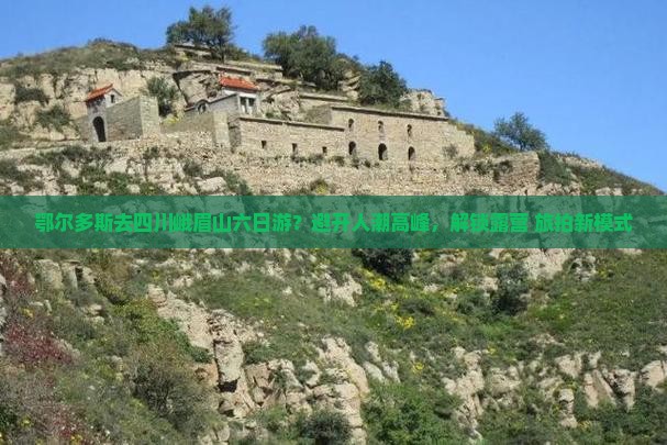 鄂尔多斯去四川峨眉山六日游？避开人潮高峰，解锁露营+旅拍新模式