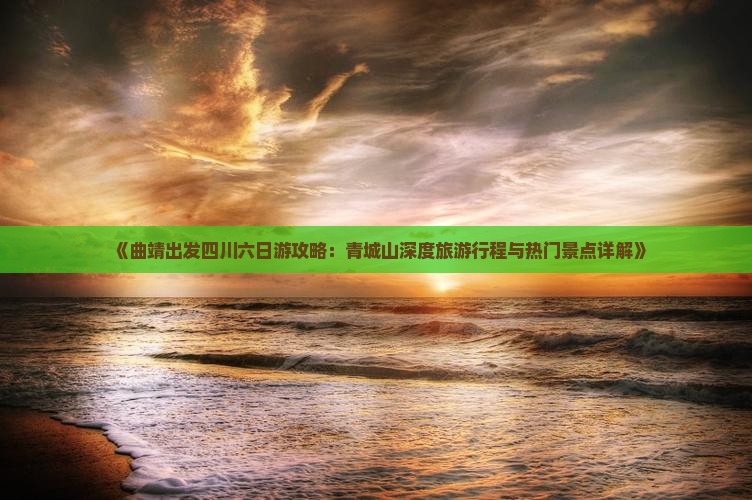 《曲靖出发四川六日游攻略：青城山深度旅游行程与热门景点详解》
