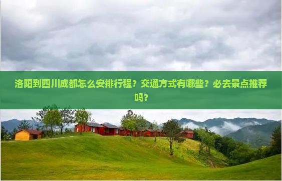 洛阳到四川成都怎么安排行程？交通方式有哪些？必去景点推荐吗？
