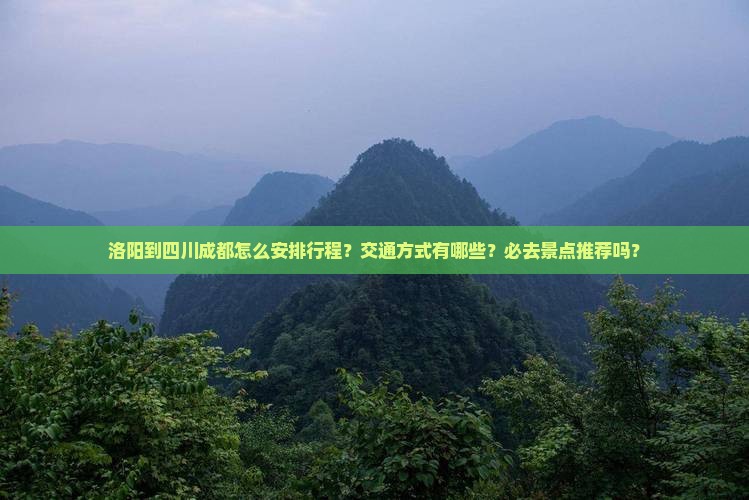 洛阳到四川成都怎么安排行程？交通方式有哪些？必去景点推荐吗？