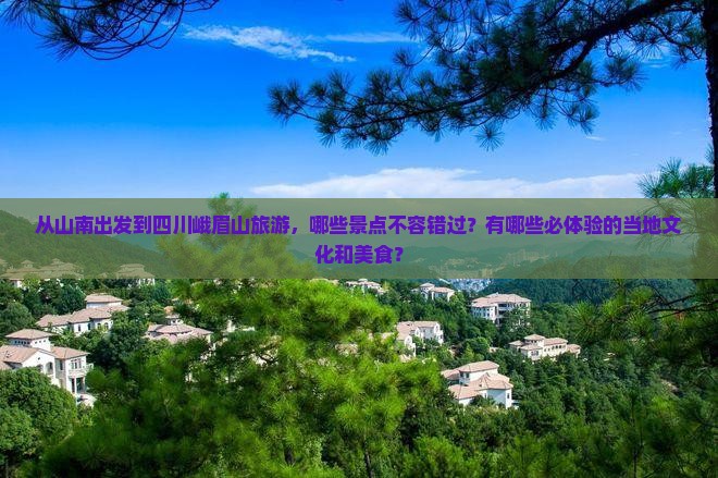从山南出发到四川峨眉山旅游，哪些景点不容错过？有哪些必体验的当地文化和美食？