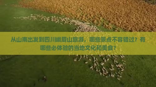 从山南出发到四川峨眉山旅游，哪些景点不容错过？有哪些必体验的当地文化和美食？