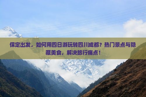 保定出发，如何用四日游玩转四川成都？热门景点与隐藏美食，解决旅行痛点！