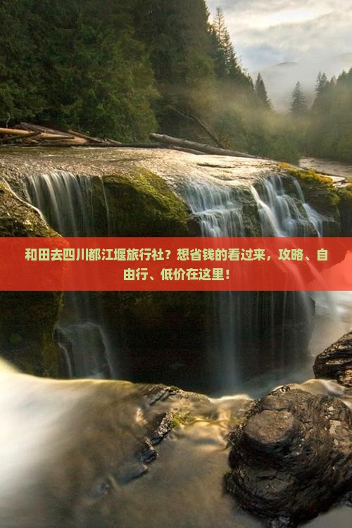 和田去四川都江堰旅行社？想省钱的看过来，攻略、自由行、低价在这里！
