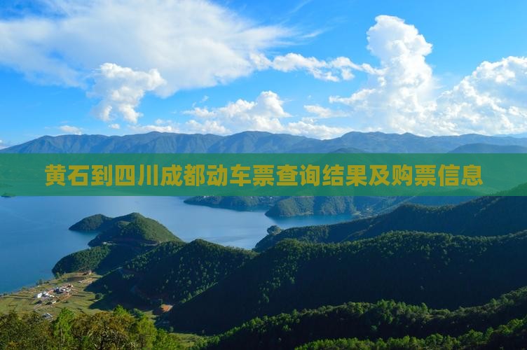 黄石到四川成都动车票查询结果及购票信息