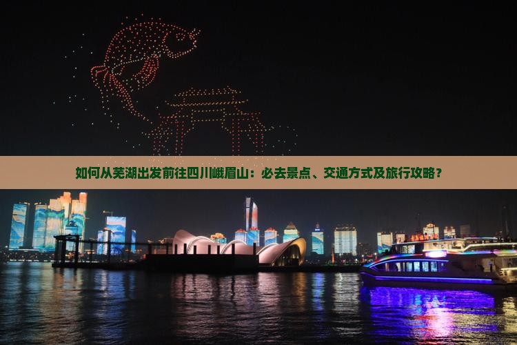 如何从芜湖出发前往四川峨眉山：必去景点、交通方式及旅行攻略？