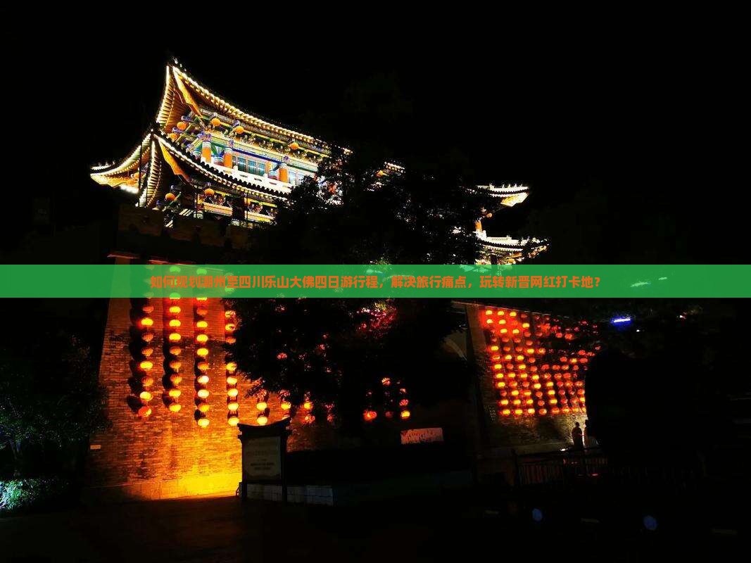 如何规划潮州至四川乐山大佛四日游行程，解决旅行痛点，玩转新晋网红打卡地？