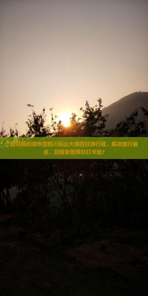 如何规划潮州至四川乐山大佛四日游行程，解决旅行痛点，玩转新晋网红打卡地？