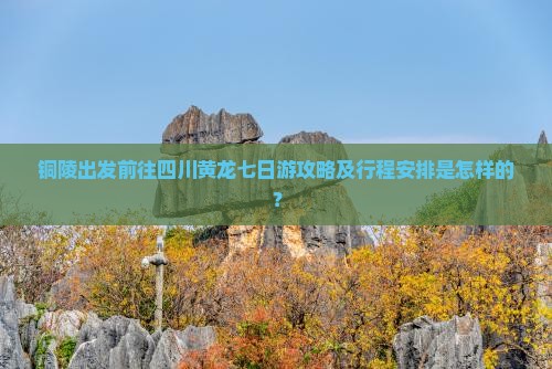 铜陵出发前往四川黄龙七日游攻略及行程安排是怎样的？