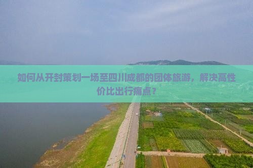 如何从开封策划一场至四川成都的团体旅游，解决高性价比出行痛点？